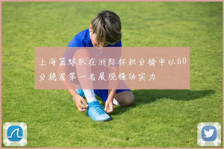 上海篮球队在洲际杯积分榜中以60分稳居第一名展现强劲实力