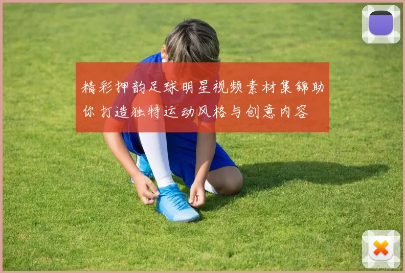 精彩押韵足球明星视频素材集锦助你打造独特运动风格与创意内容