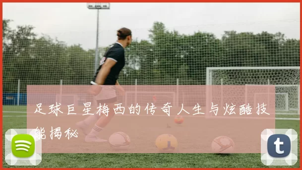 足球巨星梅西的传奇人生与炫酷技能揭秘