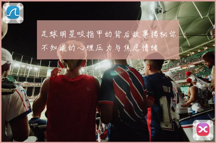 足球明星咬指甲的背后故事揭秘你不知道的心理压力与焦虑情绪