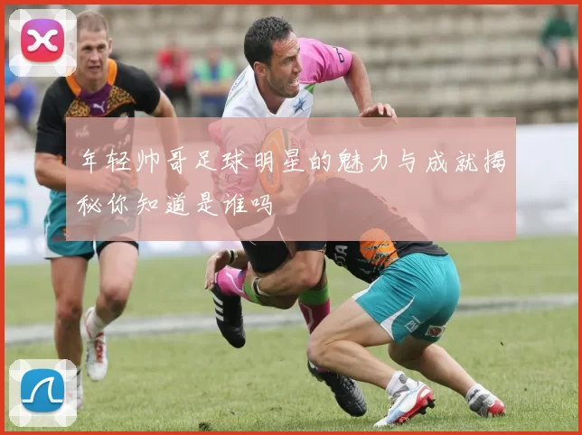 年轻帅哥足球明星的魅力与成就揭秘你知道是谁吗