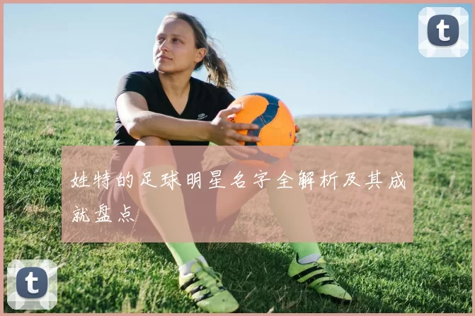 姓特的足球明星名字全解析及其成就盘点