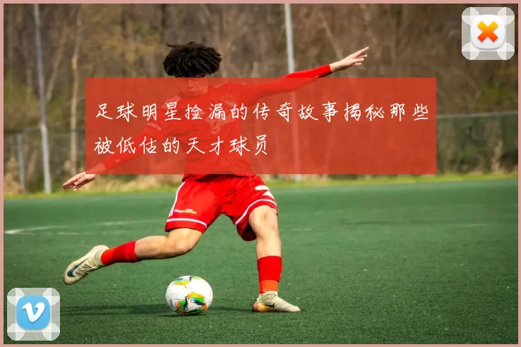 足球明星捡漏的传奇故事揭秘那些被低估的天才球员