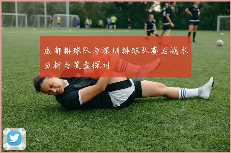 成都排球队与深圳排球队赛后战术分析与复盘探讨