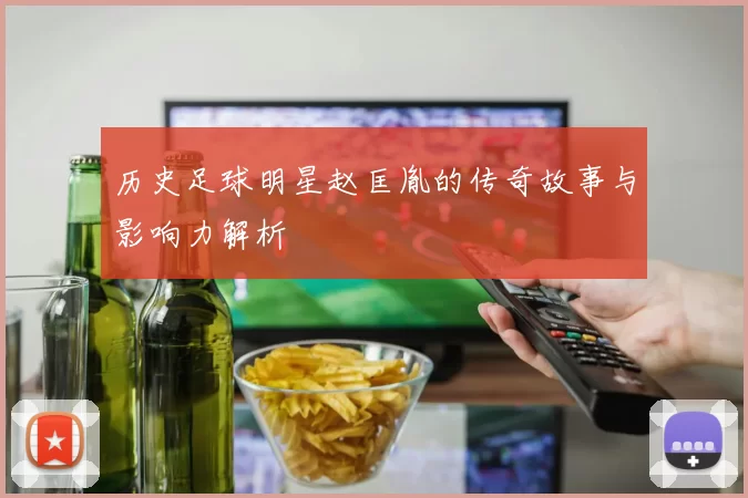 历史足球明星赵匡胤的传奇故事与影响力解析