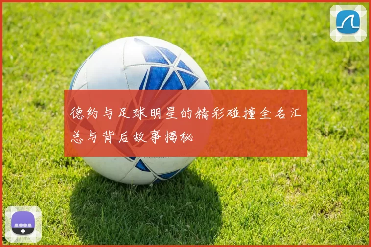 德约与足球明星的精彩碰撞全名汇总与背后故事揭秘