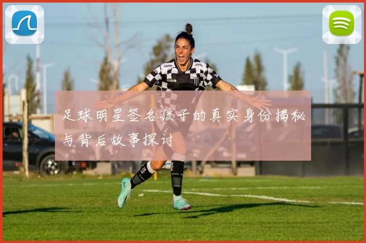 足球明星签名孩子的真实身份揭秘与背后故事探讨