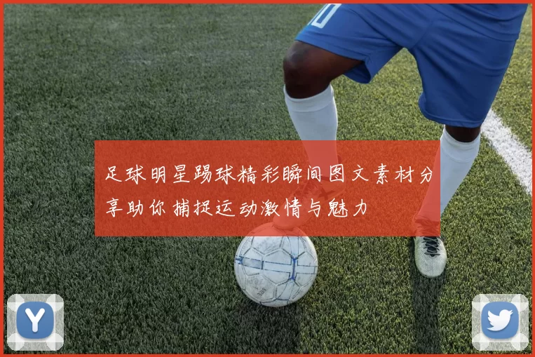 足球明星踢球精彩瞬间图文素材分享助你捕捉运动激情与魅力