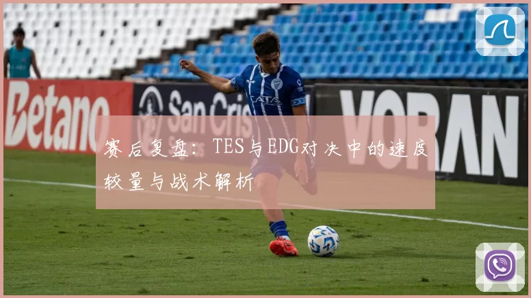 赛后复盘：TES与EDG对决中的速度较量与战术解析