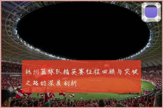 杭州篮球队精英赛征程回顾与突破之路的深度剖析