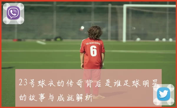 23号球衣的传奇背后是谁足球明星的故事与成就解析