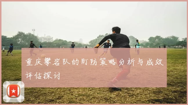 重庆攀岩队的盯防策略分析与成效评估探讨