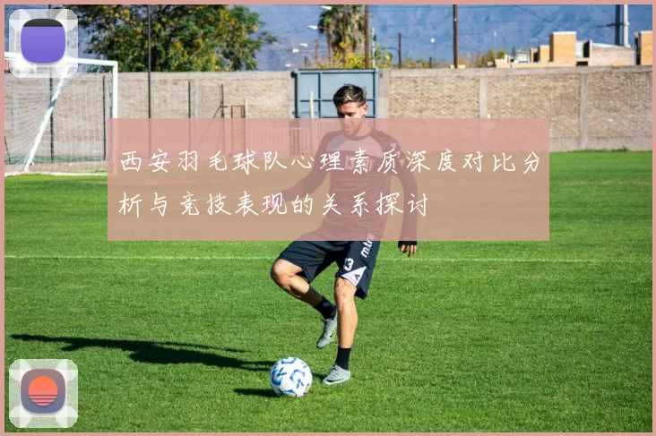 西安羽毛球队心理素质深度对比分析与竞技表现的关系探讨