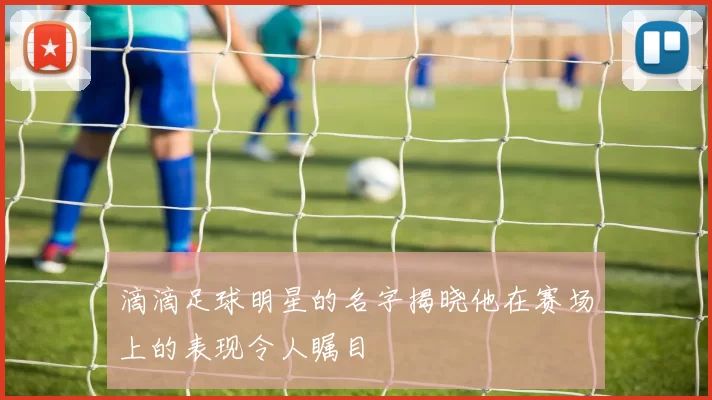 滴滴足球明星的名字揭晓他在赛场上的表现令人瞩目