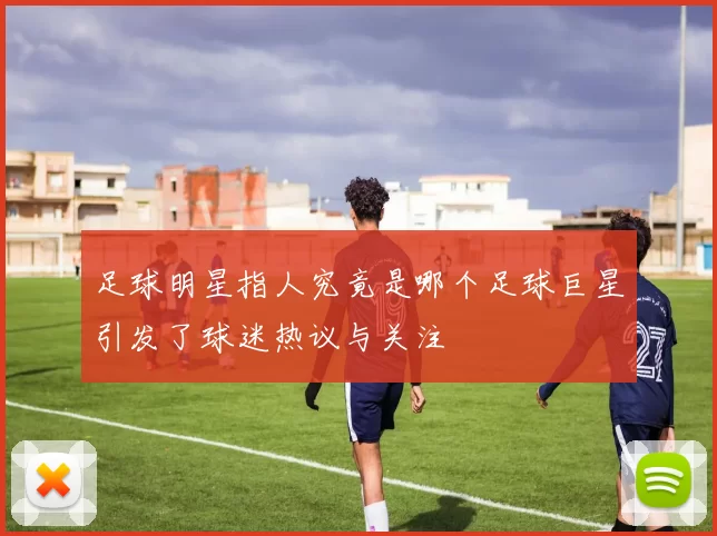 足球明星指人究竟是哪个足球巨星引发了球迷热议与关注