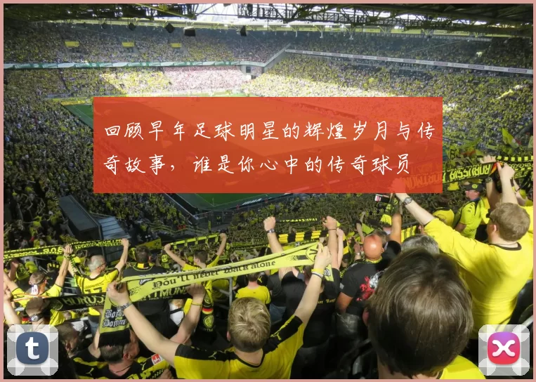 回顾早年足球明星的辉煌岁月与传奇故事，谁是你心中的传奇球员