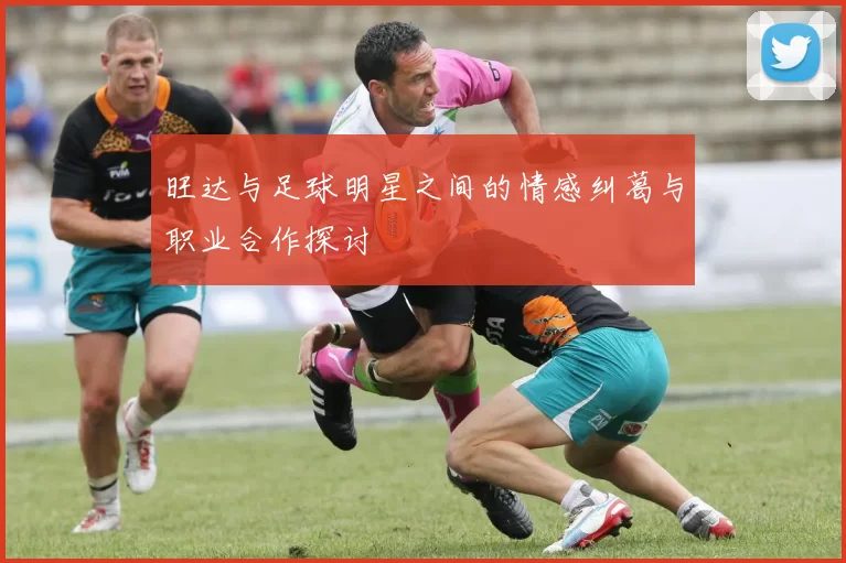 旺达与足球明星之间的情感纠葛与职业合作探讨