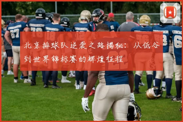 北京排球队逆袭之路揭秘：从低谷到世界锦标赛的辉煌征程