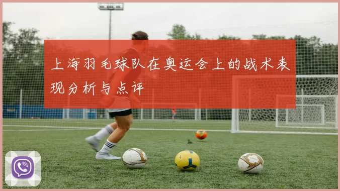 上海羽毛球队在奥运会上的战术表现分析与点评