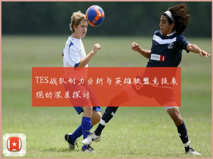 TES战队耐力分析与英雄联盟竞技表现的深度探讨