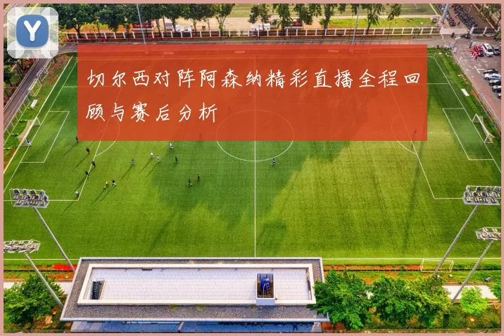 切尔西对阵阿森纳精彩直播全程回顾与赛后分析