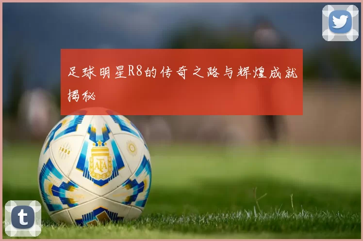 足球明星R8的传奇之路与辉煌成就揭秘