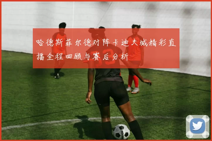 哈德斯菲尔德对阵卡迪夫城精彩直播全程回顾与赛后分析