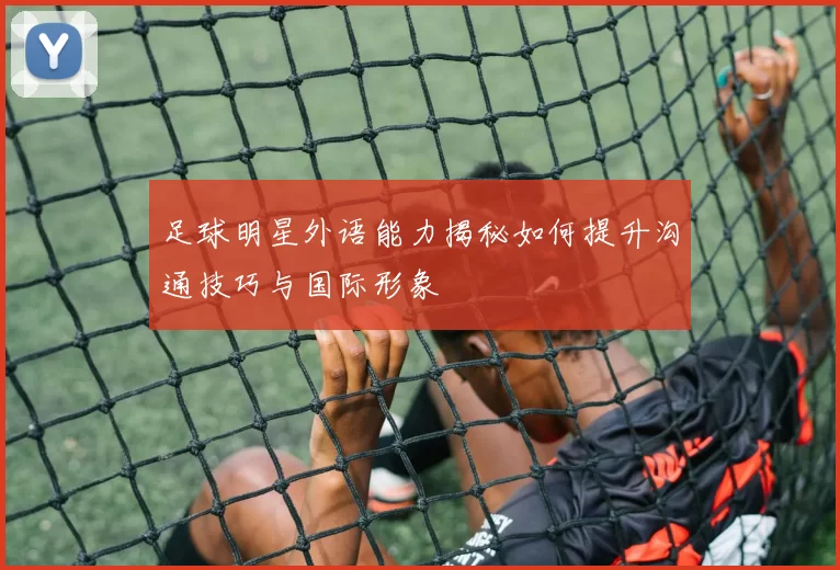 足球明星外语能力揭秘如何提升沟通技巧与国际形象