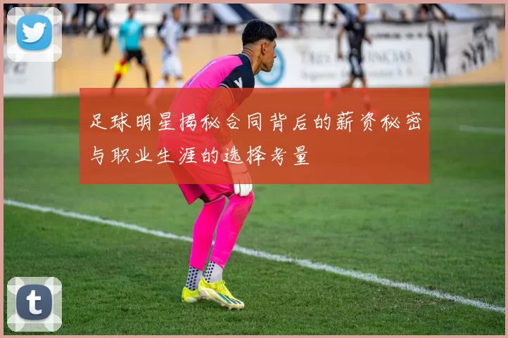足球明星揭秘合同背后的薪资秘密与职业生涯的选择考量