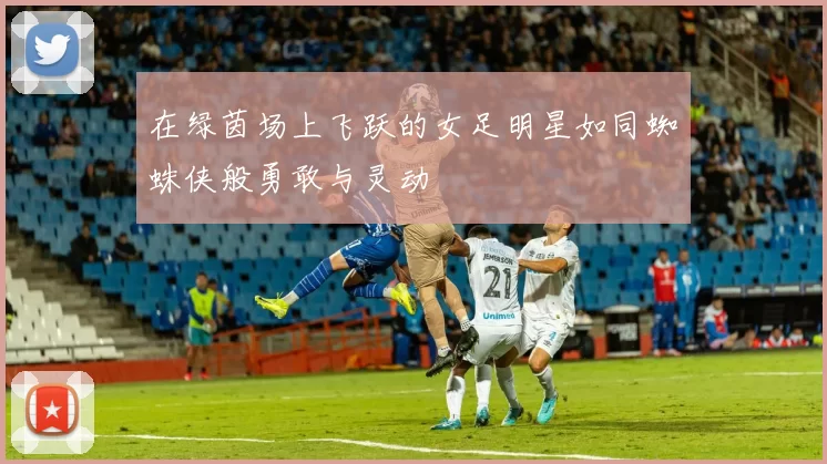 在绿茵场上飞跃的女足明星如同蜘蛛侠般勇敢与灵动