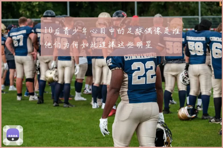 10后青少年心目中的足球偶像是谁他们为何如此追捧这些明星