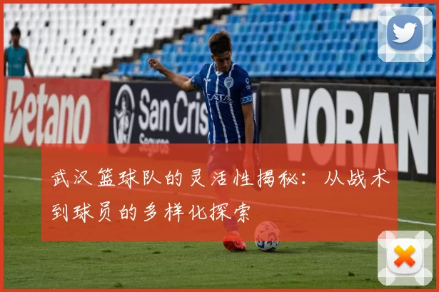 武汉篮球队的灵活性揭秘：从战术到球员的多样化探索