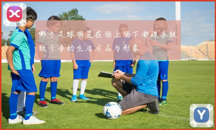 哪个足球明星在场上场下都追求极致干净的生活方式与形象