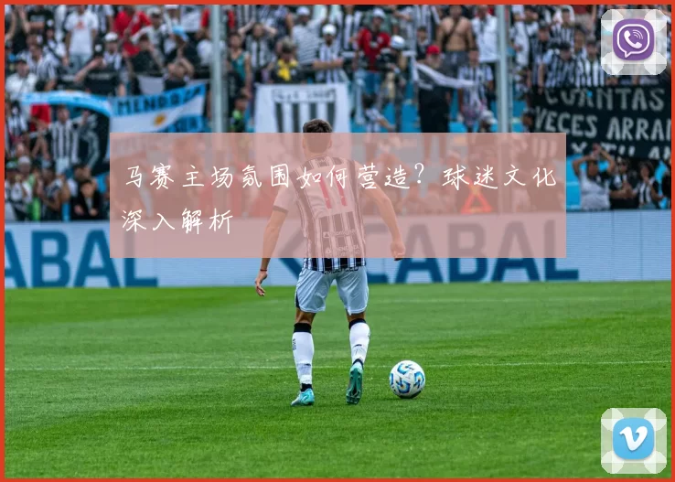 马赛主场氛围如何营造？球迷文化深入解析
