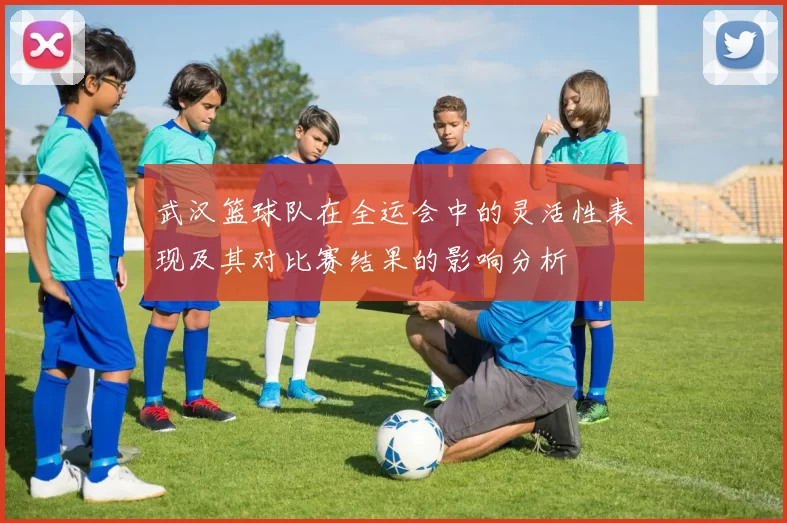 武汉篮球队在全运会中的灵活性表现及其对比赛结果的影响分析