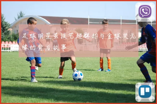 足球明星虽技艺超群却与金球奖无缘的背后故事