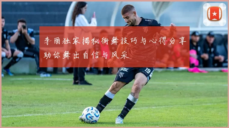 李丽独家揭秘街舞技巧与心得分享助你舞出自信与风采