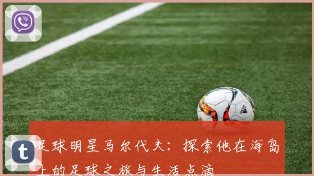 足球明星马尔代夫：探索他在海岛上的足球之旅与生活点滴