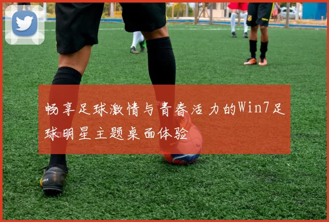 畅享足球激情与青春活力的Win7足球明星主题桌面体验
