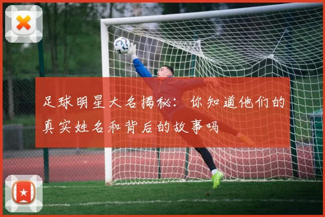 足球明星大名揭秘：你知道他们的真实姓名和背后的故事吗