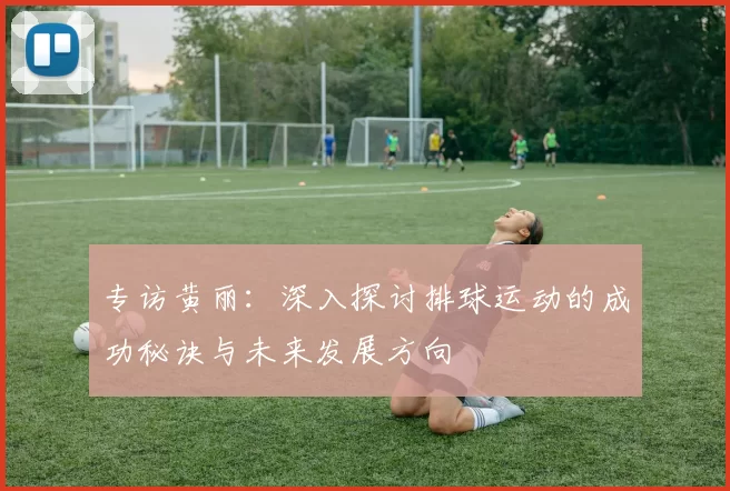 专访黄丽：深入探讨排球运动的成功秘诀与未来发展方向