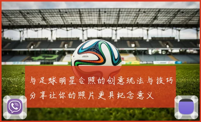 与足球明星合照的创意玩法与技巧分享让你的照片更具纪念意义