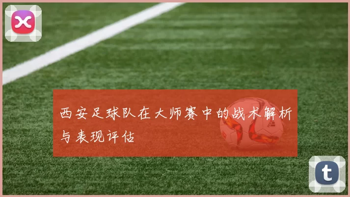 西安足球队在大师赛中的战术解析与表现评估