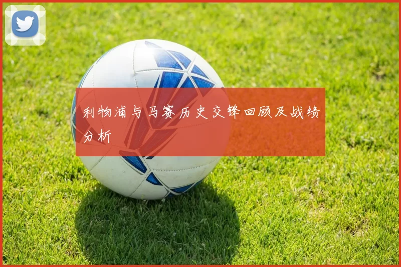 利物浦与马赛历史交锋回顾及战绩分析