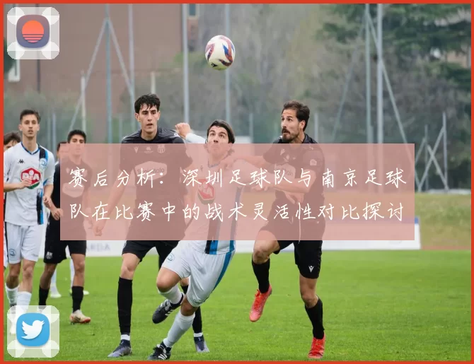 赛后分析：深圳足球队与南京足球队在比赛中的战术灵活性对比探讨