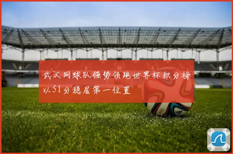 武汉网球队强势领跑世界杯积分榜以51分稳居第一位置