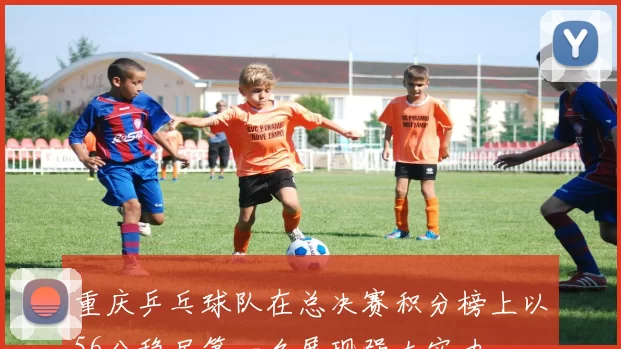 重庆乒乓球队在总决赛积分榜上以56分稳居第一名展现强大实力