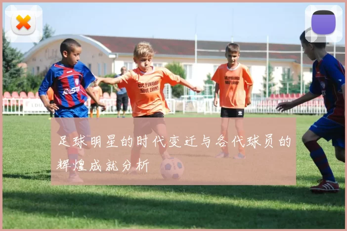 足球明星的时代变迁与各代球员的辉煌成就分析