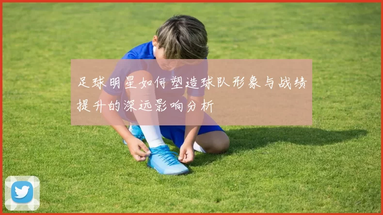 足球明星如何塑造球队形象与战绩提升的深远影响分析
