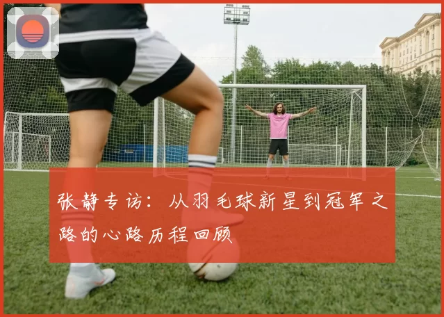 张静专访：从羽毛球新星到冠军之路的心路历程回顾